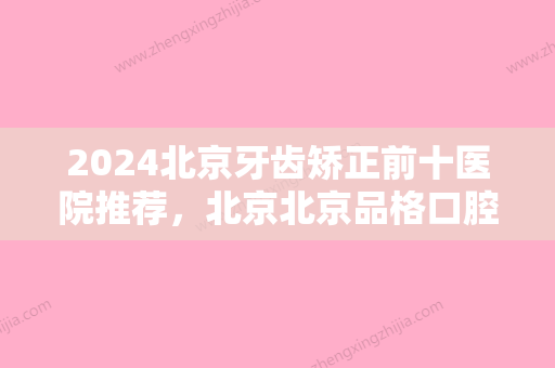 2024北京牙齿矫正前十医院推荐，北京北京品格口腔门诊部	、北京优贝口腔等供参考