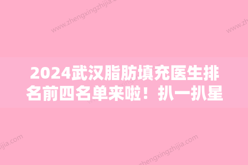 2024武汉脂肪填充医生排名前四名单来啦！扒一扒星月汇、芯动、李莲珍的价格