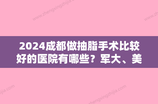 2024成都做抽脂手术比较好的医院有哪些？军大、美立方实力强劲不容忽视