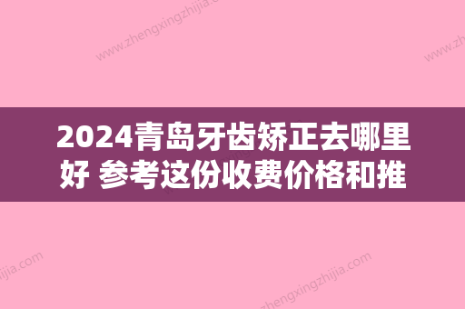 2024青岛牙齿矫正去哪里好 参考这份收费价格和推荐正畸医生！