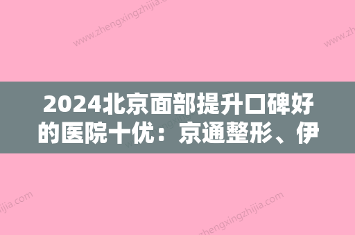 2024北京面部提升口碑好的医院十优：京通整形、伊美尔幸福医疗、星都等整形通通