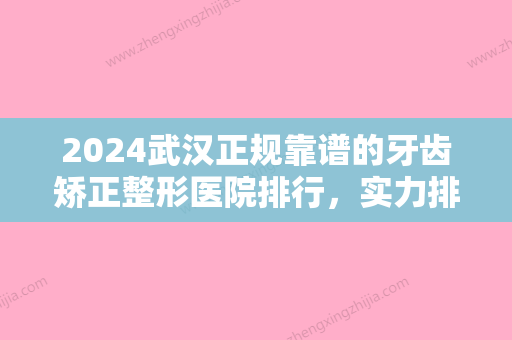 2024武汉正规靠谱的牙齿矫正整形医院排行，实力排名口碑十甲牙齿矫正案例、价格