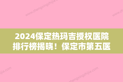 2024保定热玛吉授权医院排行榜揭晓！保定市第五医院、瑞倪维儿实力抢眼附面部热