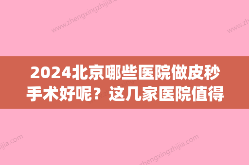 2024北京哪些医院做皮秒手术好呢？这几家医院值得青睐！(北京皮秒正规医院价格)