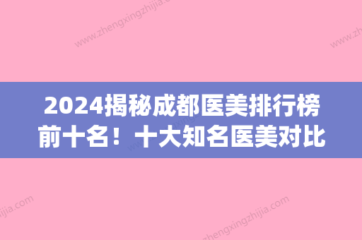 2024揭秘成都医美排行榜前十名！十大知名医美对比盘点，各有优势(成都排名前十的医美)