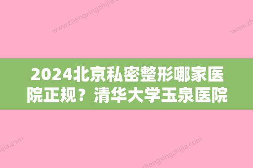 2024北京私密整形哪家医院正规？清华大学玉泉医院、幸福医疗、新极点医疗皆上榜