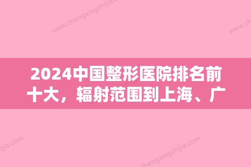 2024中国整形医院排名前十大，辐射范围到上海、广州、北京等各区域！