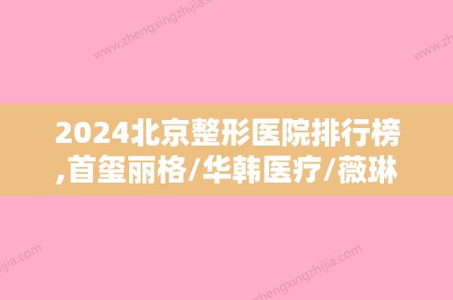 2024北京整形医院排行榜,首玺丽格/华韩医疗/薇琳医疗名列前茅！火热项目“热玛吉