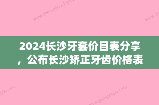 2024长沙牙套价目表分享，公布长沙矫正牙齿价格表！(长沙牙套价目表配牙)