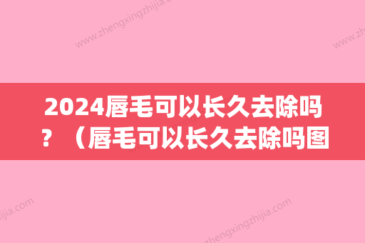 2024唇毛可以长久去除吗？（唇毛可以长久去除吗图片）(唇毛要多久才能去掉)