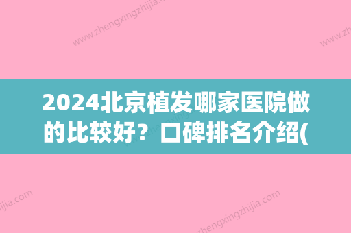 2024北京植发哪家医院做的比较好？口碑排名介绍(北京植发医院排名是怎么样)