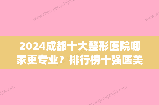 2024成都十大整形医院哪家更专业？排行榜十强医美名单等你查收(成都整形排名前10的医院)