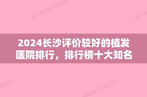 2024长沙评价较好的植发医院排行，排行榜十大知名权威医院公布雍禾、长沙健丽口