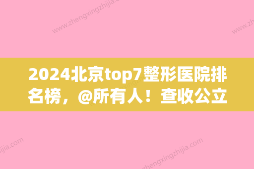 2024北京top7整形医院排名榜，@所有人！查收公立医美攻略→(北京整形医院排名表)