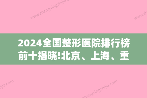 2024全国整形医院排行榜前十揭晓!北京、上海、重庆等地多次上榜。(重庆排名前十整形医院)