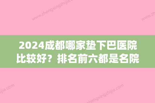 2024成都哪家垫下巴医院比较好？排名前六都是名院，注重技术细节(成都垫下巴哪个医生好)