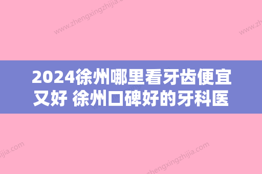 2024徐州哪里看牙齿便宜又好 徐州口碑好的牙科医院医生附价格