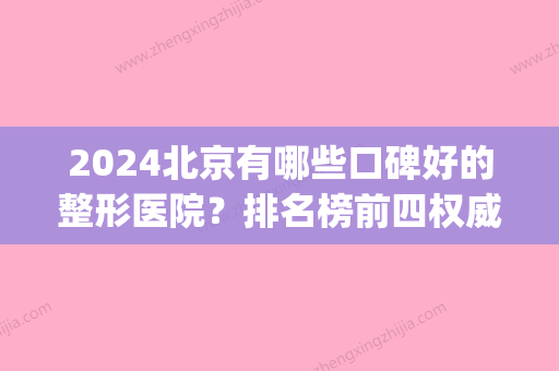 2024北京有哪些口碑好的整形医院？排名榜前四权威机构揭晓！(北京前十名的整形医院比较好)