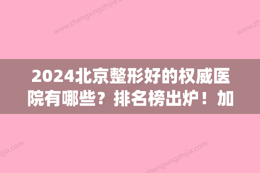 2024北京整形好的权威医院有哪些？排名榜出炉！加减美技术位列前茅(北京排名前三的整形医院)