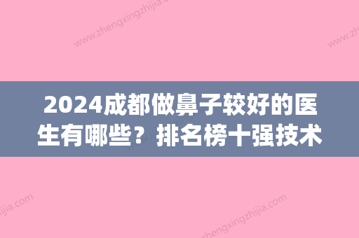 2024成都做鼻子较好的医生有哪些？排名榜十强技术好、效果自然(成都谁做鼻子做得好)