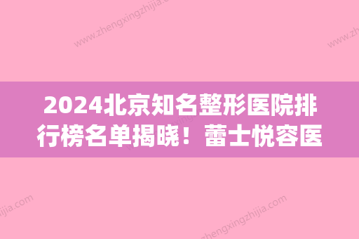 2024北京知名整形医院排行榜名单揭晓！蕾士悦容医疗、正美医疗等(北京整容医院前三甲)