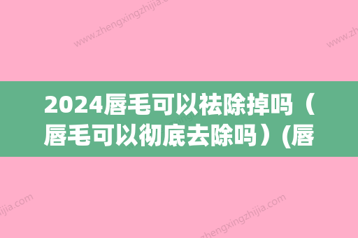 2024唇毛可以祛除掉吗（唇毛可以彻底去除吗）(唇毛怎么能去掉不再长)