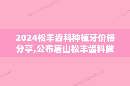 2024松丰齿科种植牙价格分享,公布唐山松丰齿科做种植三大优势!(上海松丰齿科种植医生)