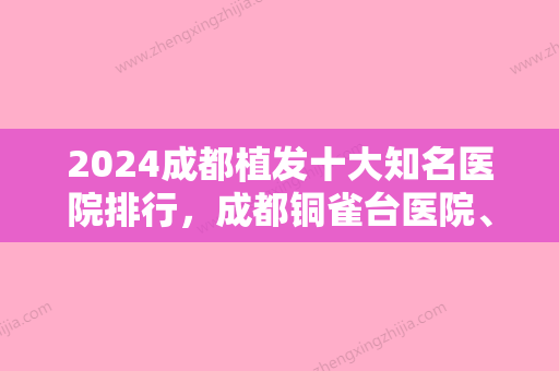 2024成都植发十大知名医院排行	，成都铜雀台医院、四川省人民医院东篱医院整形美