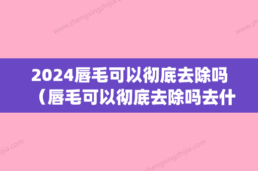 2024唇毛可以彻底去除吗（唇毛可以彻底去除吗去什么医院做激光）(唇毛激光去除还会长吗)