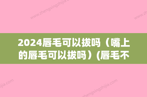 2024唇毛可以拔吗（嘴上的唇毛可以拔吗）(唇毛不能拔吗)