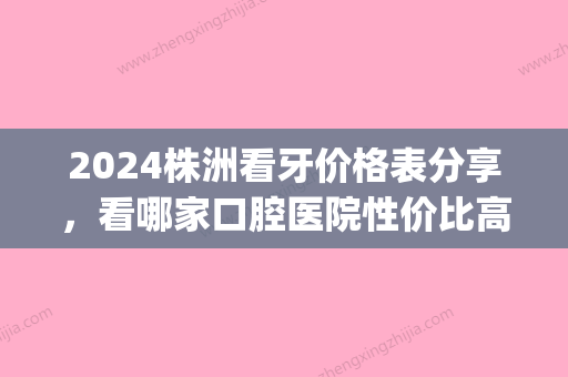 2024株洲看牙价格表分享，看哪家口腔医院性价比高(株洲中心医院牙科收费标准)