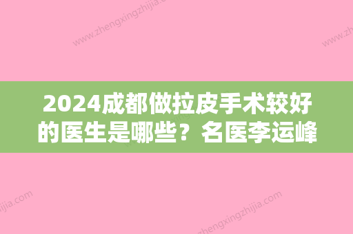 2024成都做拉皮手术较好的医生是哪些？名医李运峰、朱永光看谁更厉害