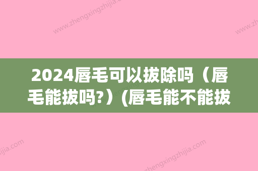 2024唇毛可以拔除吗（唇毛能拔吗?）(唇毛能不能拔)