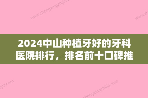 2024中山种植牙好的牙科医院排行	，排名前十口碑推荐附种植牙（整牙）价格查询