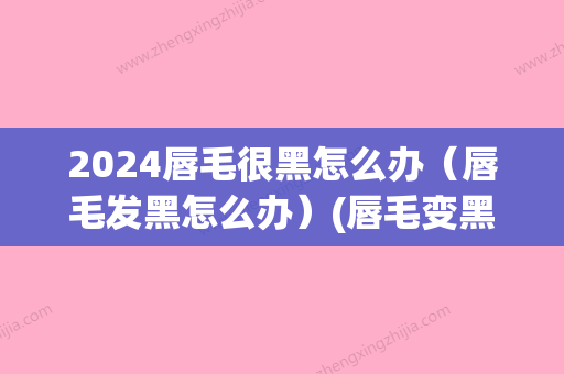 2024唇毛很黑怎么办（唇毛发黑怎么办）(唇毛变黑了怎么办)