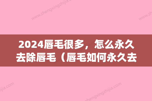 2024唇毛很多，怎么永久去除唇毛（唇毛如何永久去掉）(唇毛怎么快速永久去掉)