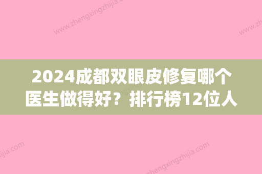 2024成都双眼皮修复哪个医生做得好？排行榜12位人气大佬实力相当！(成都出名双眼皮修复医生)