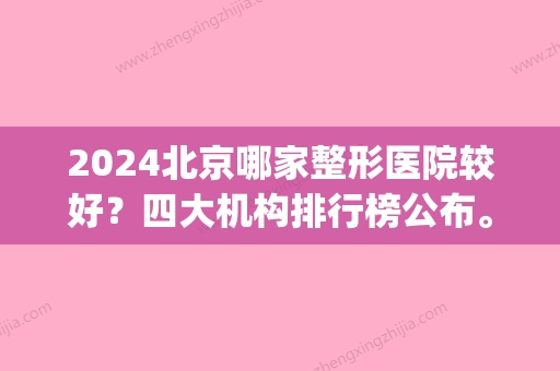 2024北京哪家整形医院较好？四大机构排行榜公布。(北京比较好整形医院的是哪一家医院?)