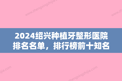 2024绍兴种植牙整形医院排名名单，排行榜前十知名机构出炉绍兴海军牙科技术领衔