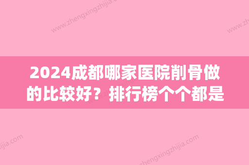 2024成都哪家医院削骨做的比较好？排行榜个个都是口碑好且人气高(成都削骨手术)