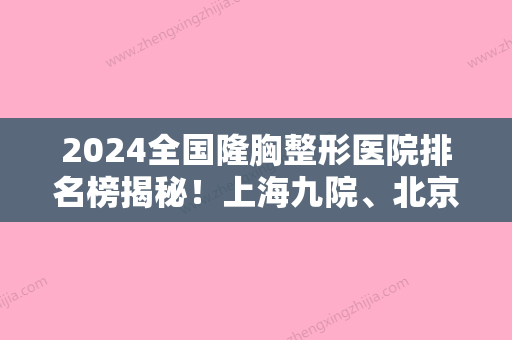 2024全国隆胸整形医院排名榜揭秘！上海九院、北京八大处、深圳美莱入选。