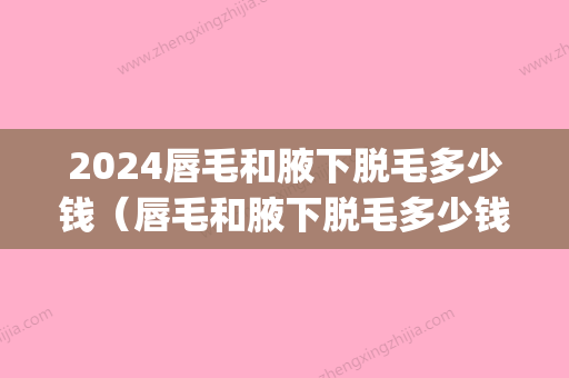 2024唇毛和腋下脱毛多少钱（唇毛和腋下脱毛多少钱一次）(脱唇毛大概要多少钱)