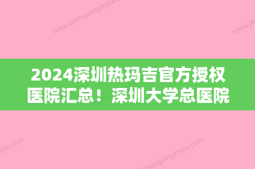 2024深圳热玛吉官方授权医院汇总！深圳大学总医院整形美容科、爱尚美等位入前