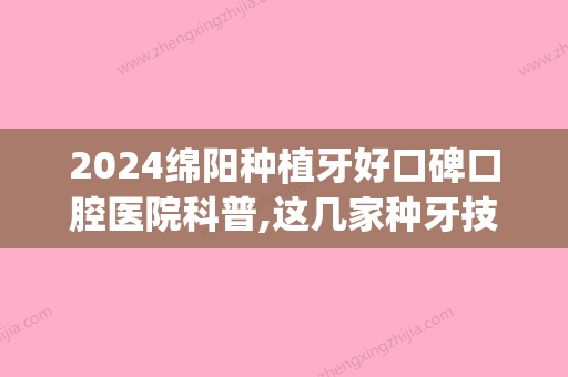 2024绵阳种植牙好口碑口腔医院科普,这几家种牙技术好价格低!(绵阳有种植牙的医院吗)