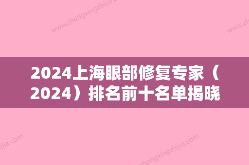 2024上海眼部修复专家（2024）排名前十名单揭晓！上海奉浦医院又又蝉联榜首眼部