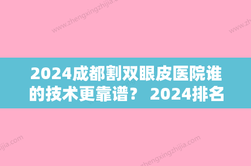 2024成都割双眼皮医院谁的技术更靠谱？ 2024排名前十的割双眼皮医院有哪些？