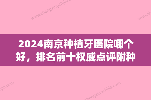 2024南京种植牙医院哪个好，排名前十权威点评附种植牙价格一览表(南京种植牙多少钱一颗2024)