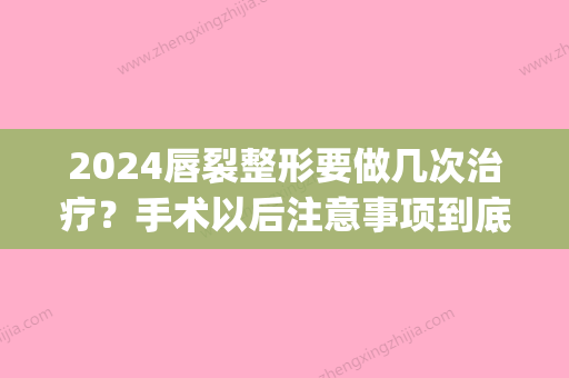 2024唇裂整形要做几次治疗？手术以后注意事项到底有哪些？(唇裂什么时候做手术)