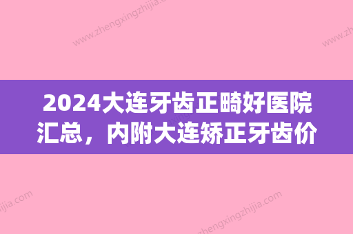 2024大连牙齿正畸好医院汇总，内附大连矫正牙齿价格费用表！(大连正畸牙医排名)