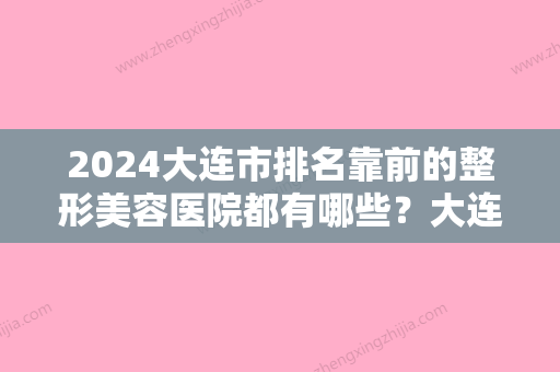 2024大连市排名靠前的整形美容医院都有哪些？大连沙医生医院植发中心、大连沙医